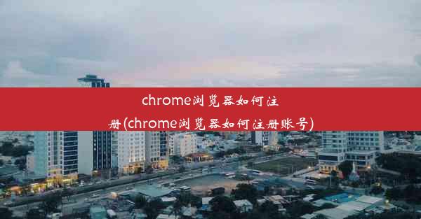 chrome浏览器如何注册(chrome浏览器如何注册账号)