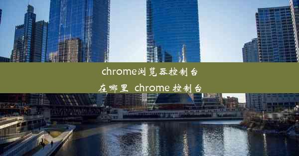 chrome浏览器控制台在哪里_chrome 控制台