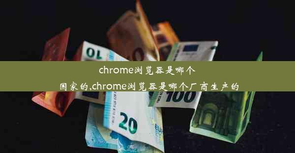 chrome浏览器是哪个国家的,chrome浏览器是哪个厂商生产的