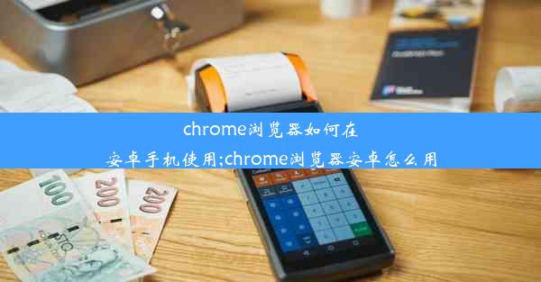 chrome浏览器如何在安卓手机使用;chrome浏览器安卓怎么用