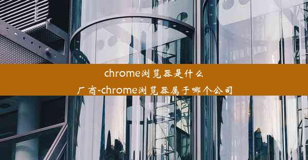 chrome浏览器是什么厂商-chrome浏览器属于哪个公司