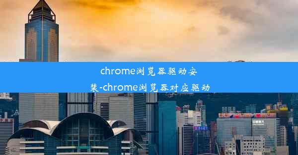 chrome浏览器驱动安装-chrome浏览器对应驱动