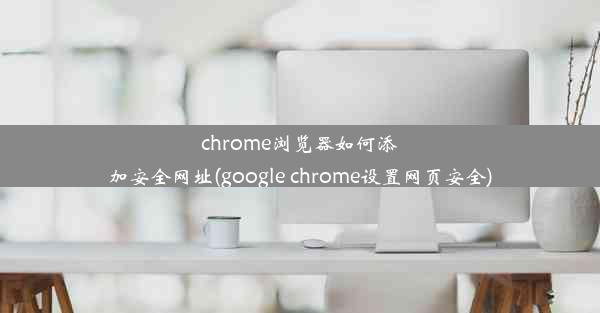 chrome浏览器如何添加安全网址(google chrome设置网页安全)