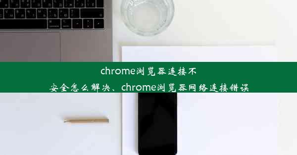 chrome浏览器连接不安全怎么解决、chrome浏览器网络连接错误