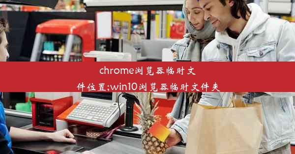 chrome浏览器临时文件位置;win10浏览器临时文件夹