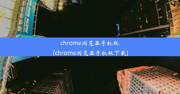 chrome浏览器手机版(chrome浏览器手机版下载)