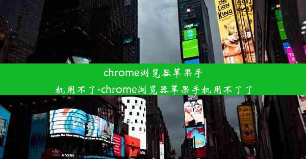 chrome浏览器苹果手机用不了-chrome浏览器苹果手机用不了了