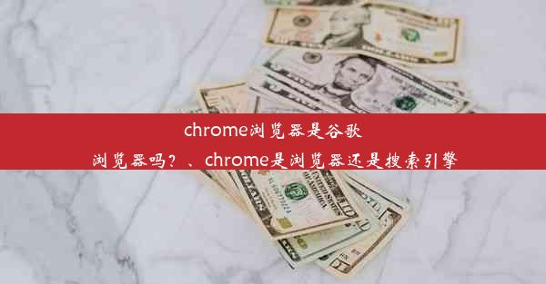 chrome浏览器是谷歌浏览器吗？、chrome是浏览器还是搜索引擎