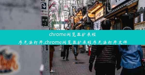 chrome浏览器扩展程序无法打开,chrome浏览器扩展程序无法打开文件