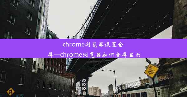 chrome浏览器设置全屏—chrome浏览器如何全屏显示