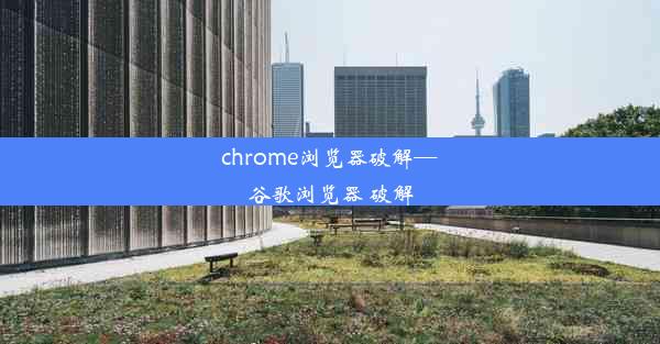 chrome浏览器破解—谷歌浏览器 破解