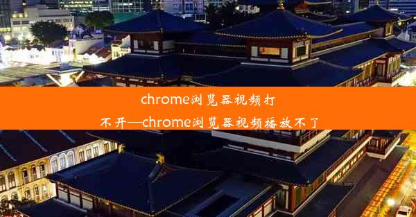 chrome浏览器视频打不开—chrome浏览器视频播放不了