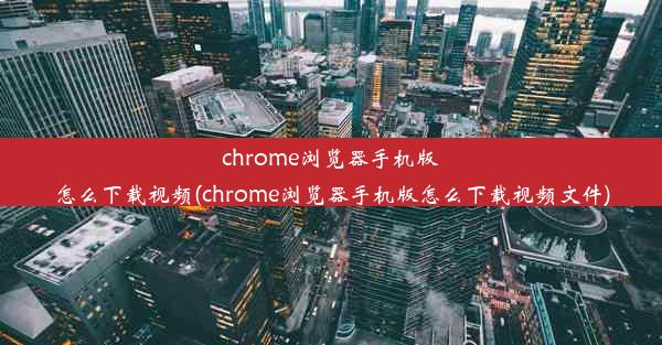 chrome浏览器手机版怎么下载视频(chrome浏览器手机版怎么下载视频文件)