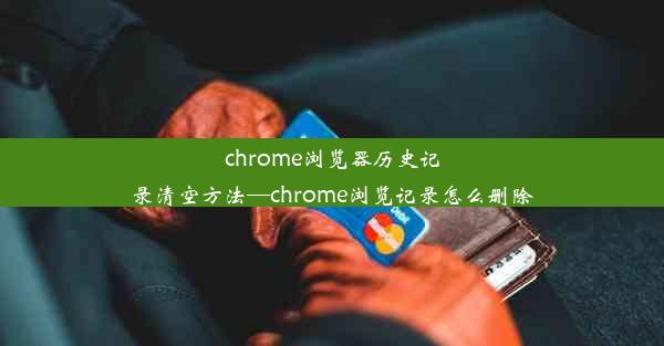 chrome浏览器历史记录清空方法—chrome浏览记录怎么删除