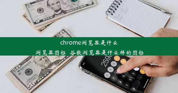 chrome浏览器是什么浏览器图标_谷歌浏览器是什么样的图标