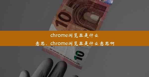 chrome浏览器是什么意思、chrome浏览器是什么意思啊