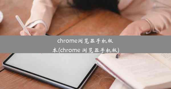 chrome浏览器手机版本(chrome 浏览器手机版)