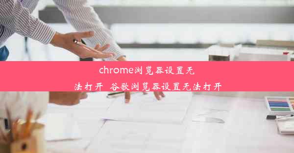 chrome浏览器设置无法打开_谷歌浏览器设置无法打开