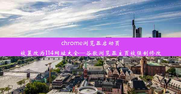 chrome浏览器启动页被篡改为114网址大全—谷歌浏览器主页被强制修改