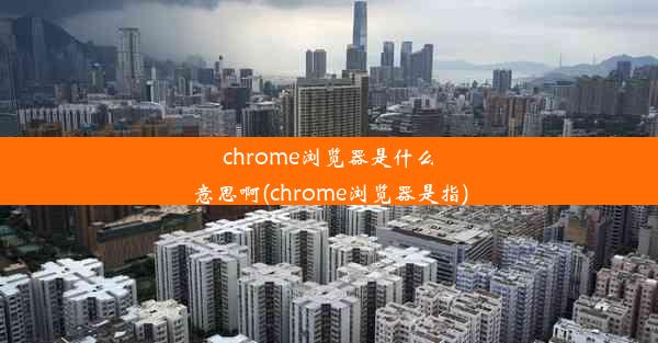 chrome浏览器是什么意思啊(chrome浏览器是指)