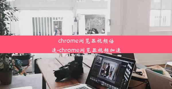 chrome浏览器视频倍速-chrome浏览器视频加速