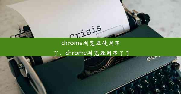 chrome浏览器使用不了、chrome浏览器用不了了