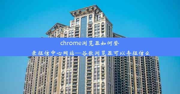 chrome浏览器如何登录征信中心网站—谷歌浏览器可以查征信么