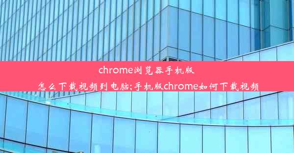 chrome浏览器手机版怎么下载视频到电脑;手机版chrome如何下载视频