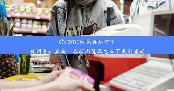 chrome浏览器如何下载到手机桌面—谷歌浏览器怎么下载到桌面