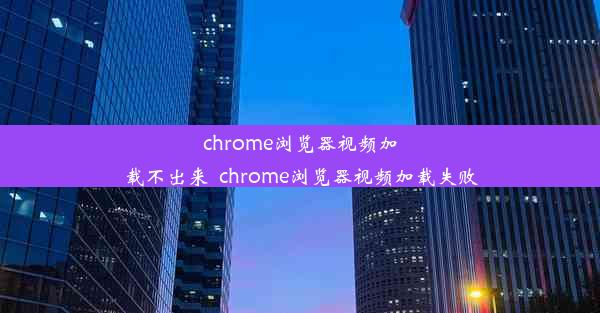 chrome浏览器视频加载不出来_chrome浏览器视频加载失败