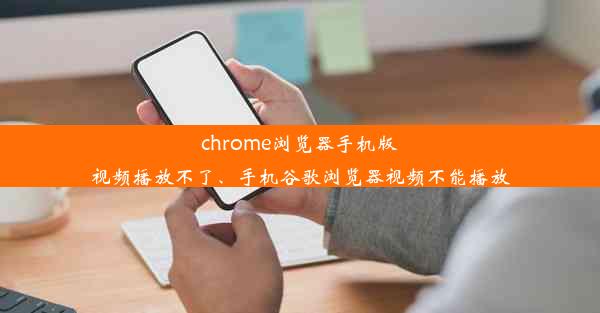 chrome浏览器手机版视频播放不了、手机谷歌浏览器视频不能播放