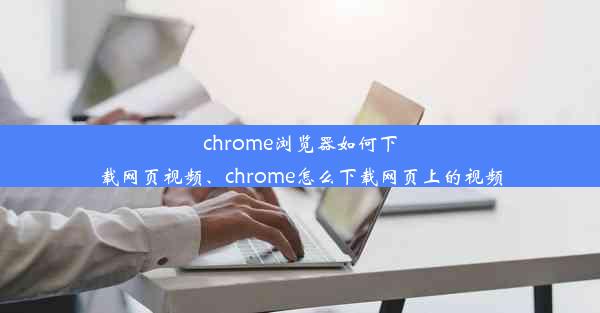 chrome浏览器如何下载网页视频、chrome怎么下载网页上的视频