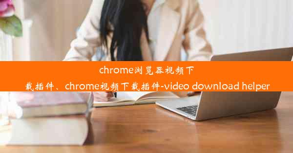 chrome浏览器视频下载插件、chrome视频下载插件-video download helper