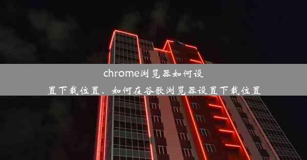 chrome浏览器如何设置下载位置、如何在谷歌浏览器设置下载位置