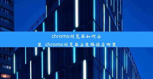 chrome浏览器如何安装_chrome浏览器安装路径在哪里