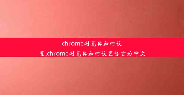 chrome浏览器如何设置,chrome浏览器如何设置语言为中文