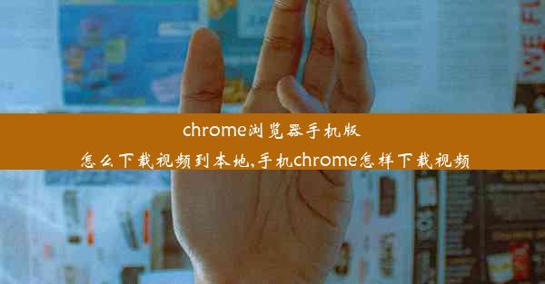 chrome浏览器手机版怎么下载视频到本地,手机chrome怎样下载视频