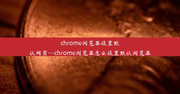 chrome浏览器设置默认网页—chrome浏览器怎么设置默认浏览器