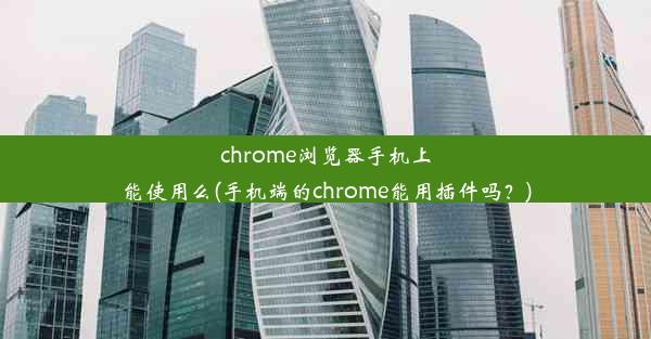 chrome浏览器手机上能使用么(手机端的chrome能用插件吗？)