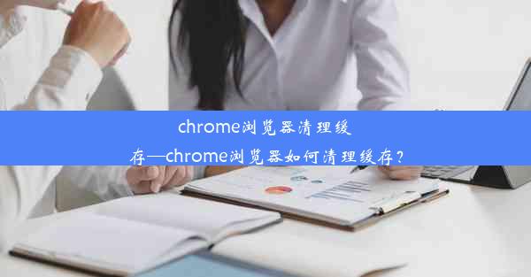 chrome浏览器清理缓存—chrome浏览器如何清理缓存？