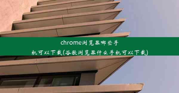 chrome浏览器哪些手机可以下载(谷歌浏览器什么手机可以下载)