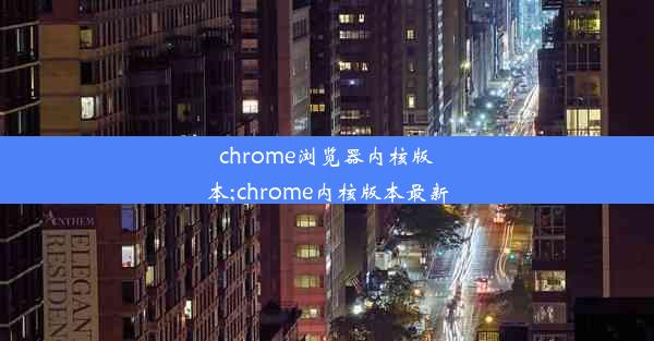 chrome浏览器内核版本;chrome内核版本最新