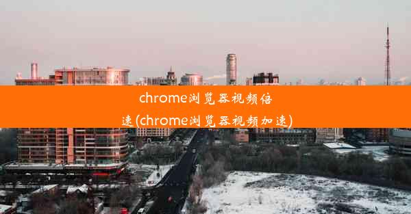 chrome浏览器视频倍速(chrome浏览器视频加速)