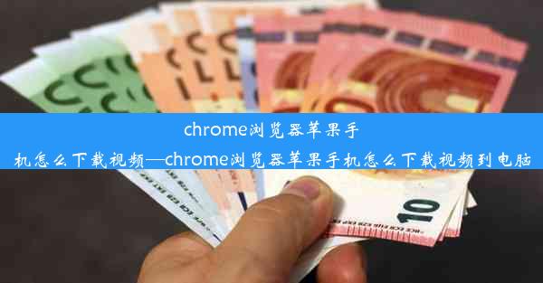 chrome浏览器苹果手机怎么下载视频—chrome浏览器苹果手机怎么下载视频到电脑