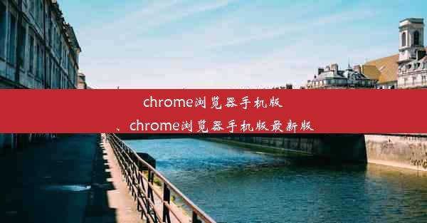 chrome浏览器手机版、chrome浏览器手机版最新版