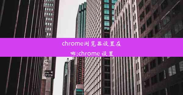 chrome浏览器设置在哪;chrome 设置