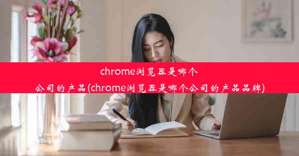 chrome浏览器是哪个公司的产品(chrome浏览器是哪个公司的产品品牌)