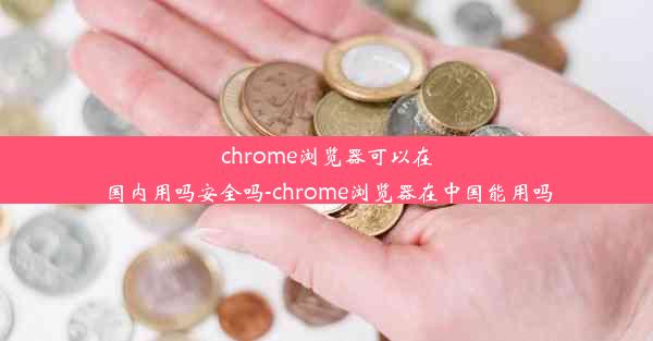 chrome浏览器可以在国内用吗安全吗-chrome浏览器在中国能用吗