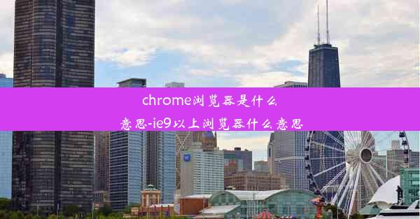 chrome浏览器是什么意思-ie9以上浏览器什么意思