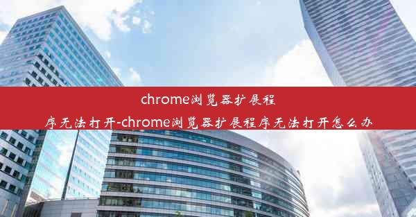 chrome浏览器扩展程序无法打开-chrome浏览器扩展程序无法打开怎么办